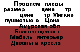 Продаем  пледы,размер150*200 цена 1350тр; 200*230 цена 1500тр Мягкие, пушистые,о › Цена ­ 1 500 - Амурская обл., Благовещенск г. Мебель, интерьер » Диваны и кресла   